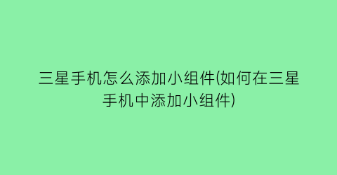 “三星手机怎么添加小组件(如何在三星手机中添加小组件)