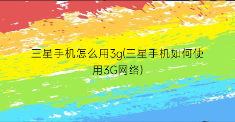 三星手机怎么用3g(三星手机如何使用3G网络)