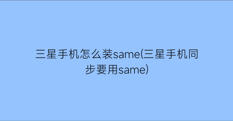 “三星手机怎么装same(三星手机同步要用same)