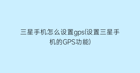 三星手机怎么设置gps(设置三星手机的GPS功能)