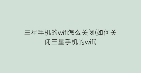 三星手机的wifi怎么关闭(如何关闭三星手机的wifi)