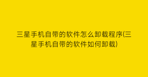 “三星手机自带的软件怎么卸载程序(三星手机自带的软件如何卸载)