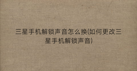 “三星手机解锁声音怎么换(如何更改三星手机解锁声音)