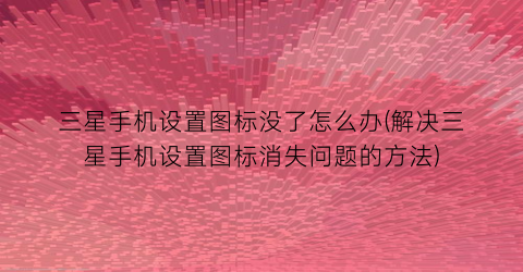 “三星手机设置图标没了怎么办(解决三星手机设置图标消失问题的方法)