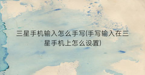 “三星手机输入怎么手写(手写输入在三星手机上怎么设置)