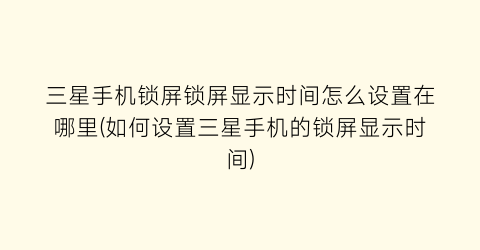 三星手机锁屏锁屏显示时间怎么设置在哪里(如何设置三星手机的锁屏显示时间)