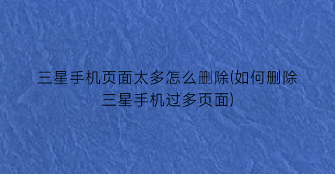 三星手机页面太多怎么删除(如何删除三星手机过多页面)