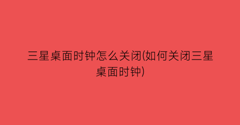 “三星桌面时钟怎么关闭(如何关闭三星桌面时钟)