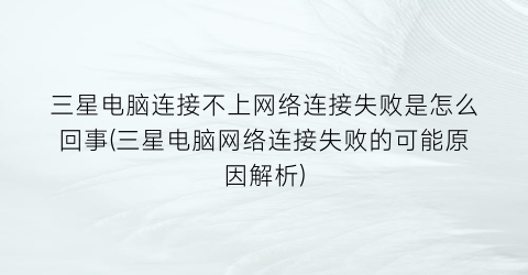 三星电脑连接不上网络连接失败是怎么回事(三星电脑网络连接失败的可能原因解析)