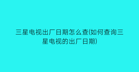 三星电视出厂日期怎么查(如何查询三星电视的出厂日期)