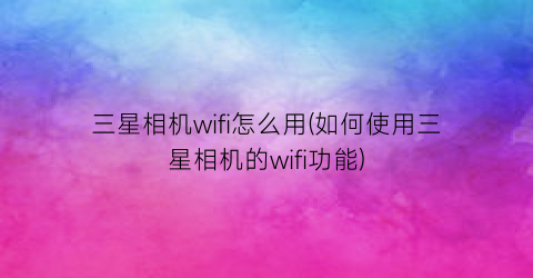 三星相机wifi怎么用(如何使用三星相机的wifi功能)