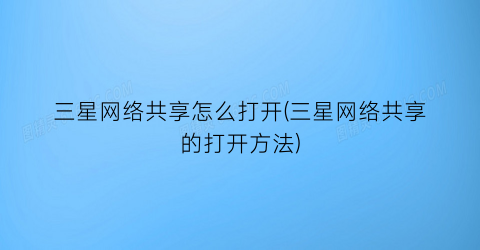 “三星网络共享怎么打开(三星网络共享的打开方法)