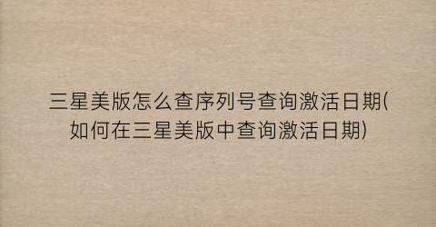 三星美版怎么查序列号查询激活日期(如何在三星美版中查询激活日期)