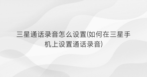 “三星通话录音怎么设置(如何在三星手机上设置通话录音)