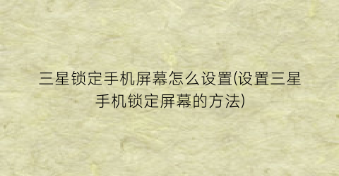 “三星锁定手机屏幕怎么设置(设置三星手机锁定屏幕的方法)