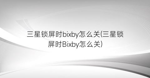 “三星锁屏时bixby怎么关(三星锁屏时Bixby怎么关)