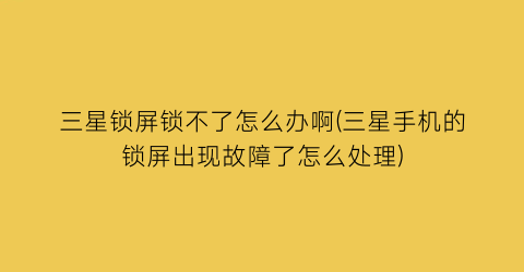 三星锁屏锁不了怎么办啊(三星手机的锁屏出现故障了怎么处理)