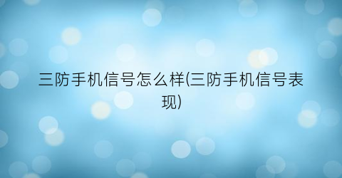 “三防手机信号怎么样(三防手机信号表现)