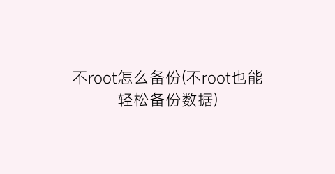 不root怎么备份(不root也能轻松备份数据)