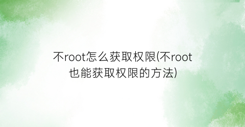 不root怎么获取权限(不root也能获取权限的方法)