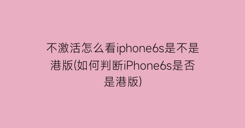 不激活怎么看iphone6s是不是港版(如何判断iPhone6s是否是港版)