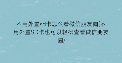 “不用外置sd卡怎么看微信朋友圈(不用外置SD卡也可以轻松查看微信朋友圈)