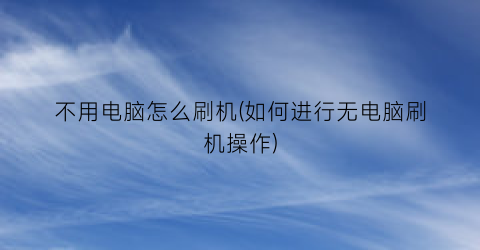 “不用电脑怎么刷机(如何进行无电脑刷机操作)