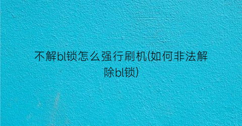 不解bl锁怎么强行刷机(如何非法解除bl锁)