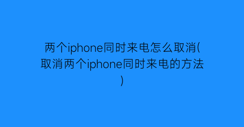 两个iphone同时来电怎么取消(取消两个iphone同时来电的方法)