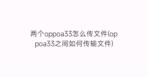 两个oppoa33怎么传文件(oppoa33之间如何传输文件)