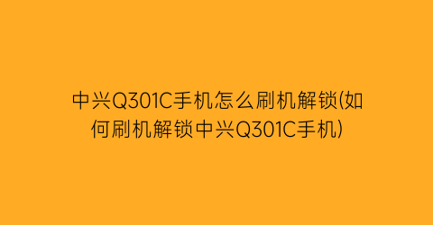 中兴Q301C手机怎么刷机解锁(如何刷机解锁中兴Q301C手机)