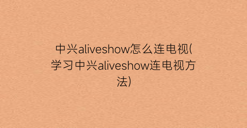 中兴aliveshow怎么连电视(学习中兴aliveshow连电视方法)