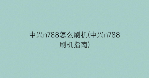 “中兴n788怎么刷机(中兴n788刷机指南)