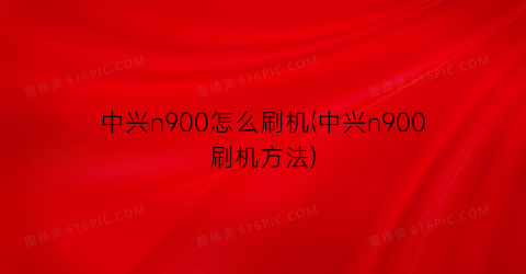 中兴n900怎么刷机(中兴n900刷机方法)