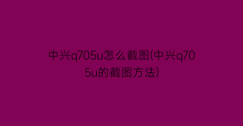 “中兴q705u怎么截图(中兴q705u的截图方法)