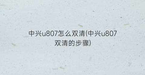 “中兴u807怎么双清(中兴u807双清的步骤)