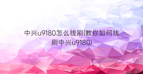 中兴u9180怎么线刷(教你如何线刷中兴u9180)