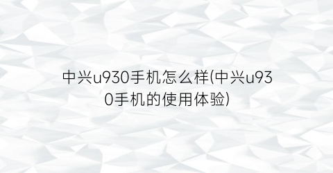 中兴u930手机怎么样(中兴u930手机的使用体验)