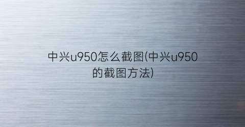 “中兴u950怎么截图(中兴u950的截图方法)