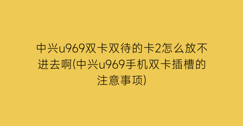 “中兴u969双卡双待的卡2怎么放不进去啊(中兴u969手机双卡插槽的注意事项)