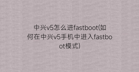 中兴v5怎么进fastboot(如何在中兴v5手机中进入fastboot模式)
