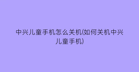 “中兴儿童手机怎么关机(如何关机中兴儿童手机)