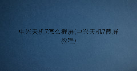 中兴天机7怎么截屏(中兴天机7截屏教程)