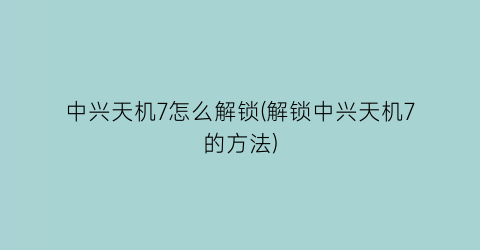 “中兴天机7怎么解锁(解锁中兴天机7的方法)