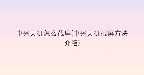 中兴天机怎么截屏(中兴天机截屏方法介绍)