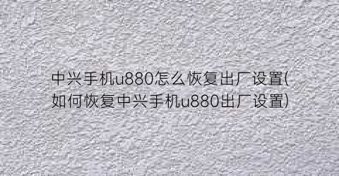 中兴手机u880怎么恢复出厂设置(如何恢复中兴手机u880出厂设置)