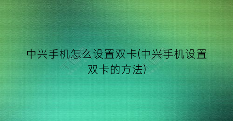 中兴手机怎么设置双卡(中兴手机设置双卡的方法)