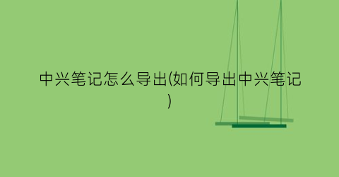 “中兴笔记怎么导出(如何导出中兴笔记)