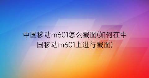 “中国移动m601怎么截图(如何在中国移动m601上进行截图)