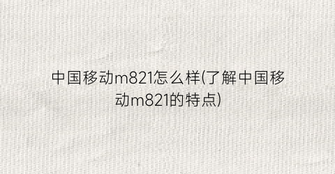 中国移动m821怎么样(了解中国移动m821的特点)